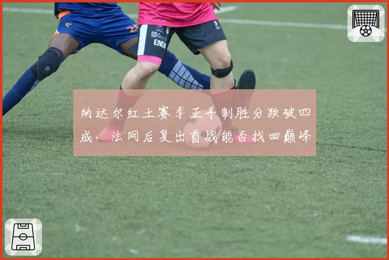 纳达尔红土赛季正手制胜分跌破四成，法网后复出首战能否找回巅峰？