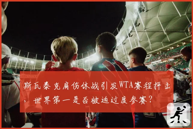 斯瓦泰克肩伤休战引发WTA赛程抨击，世界第一是否被迫过度参赛？