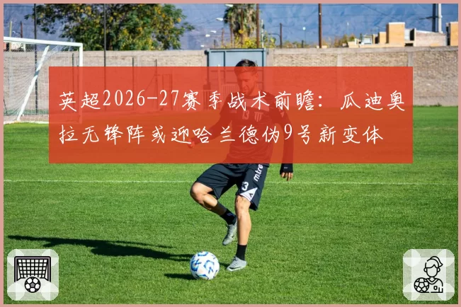 英超2026-27赛季战术前瞻：瓜迪奥拉无锋阵或迎哈兰德伪9号新变体