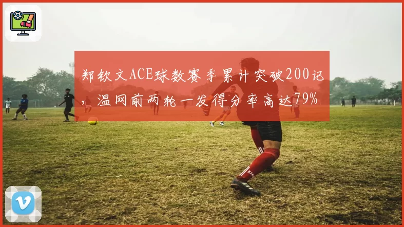 郑钦文ACE球数赛季累计突破200记,温网前两轮一发得分率高达79%