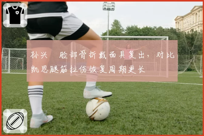 孙兴慜脸部骨折戴面具复出，对比凯恩腿筋拉伤恢复周期更长