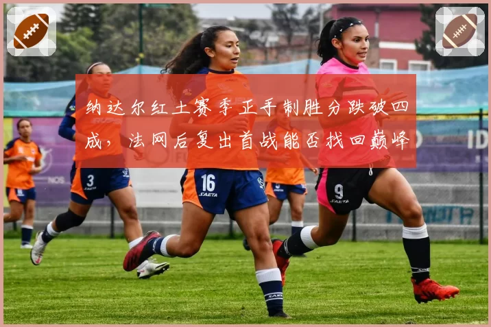 纳达尔红土赛季正手制胜分跌破四成，法网后复出首战能否找回巅峰？