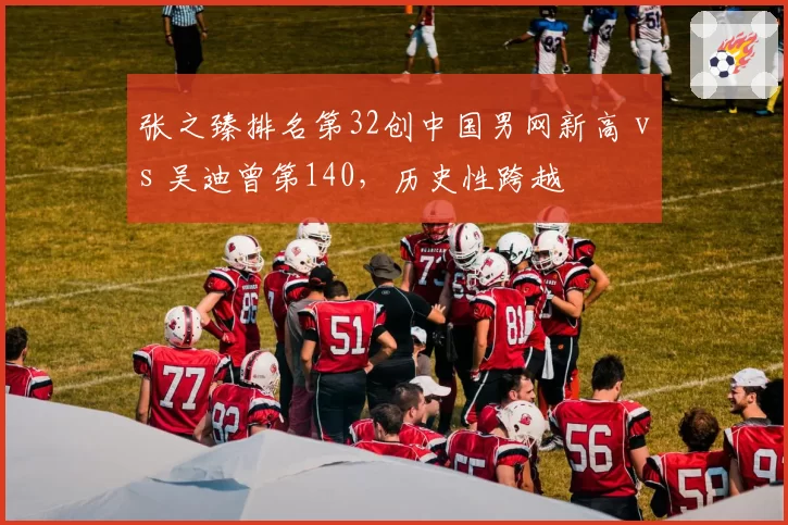 张之臻排名第32创中国男网新高 vs 吴迪曾第140，历史性跨越