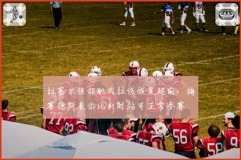 拉塞尔颈部肌肉拉伤恢复超前，梅赛德斯表示比利时站可正常参赛