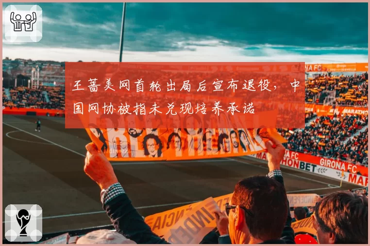 王蔷美网首轮出局后宣布退役，中国网协被指未兑现培养承诺