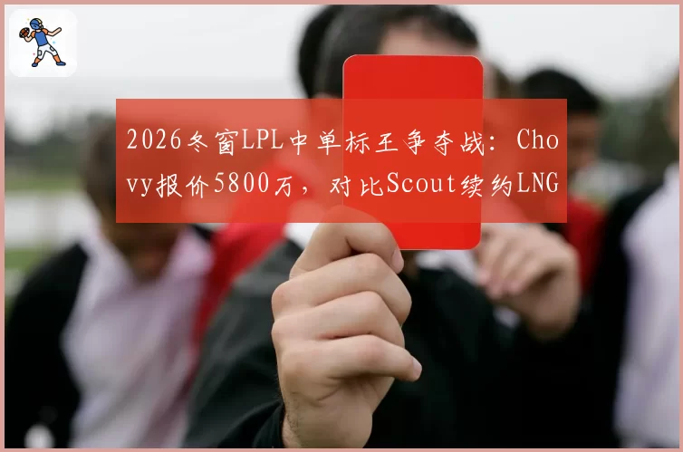 2026冬窗LPL中单标王争夺战：Chovy报价5800万，对比Scout续约LNG仅2800万