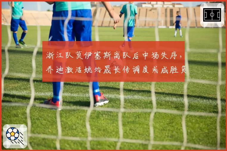 浙江队莫伊塞斯离队后中场失序，乔迪激活姚均晟长传调度或成胜负手。