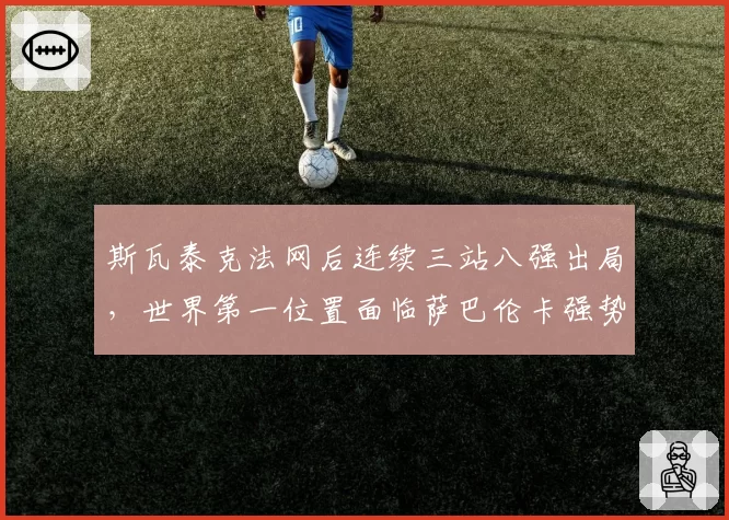 斯瓦泰克法网后连续三站八强出局，世界第一位置面临萨巴伦卡强势冲击