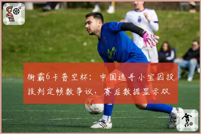 街霸6卡普空杯：中国选手小宝因投技判定帧数争议，赛后数据显示双方命中帧差仅1帧