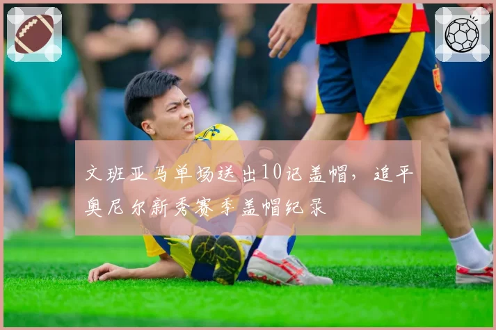 文班亚马单场送出10记盖帽,追平奥尼尔新秀赛季盖帽纪录