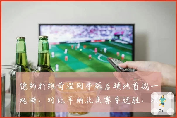 德约科维奇温网夺冠后硬地首战一轮游，对比辛纳北美赛季连胜，状态调整节奏迥异