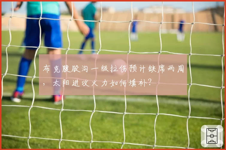 布克腹股沟一级拉伤预计缺席两周，太阳进攻火力如何填补？