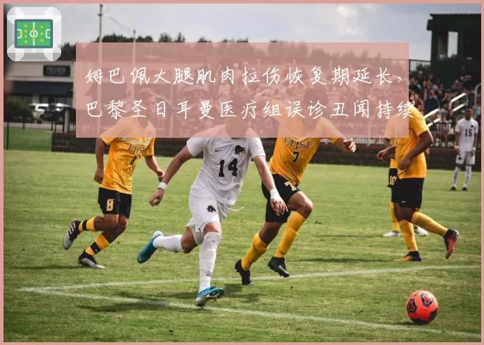 姆巴佩大腿肌肉拉伤恢复期延长，巴黎圣日耳曼医疗组误诊丑闻持续发酵