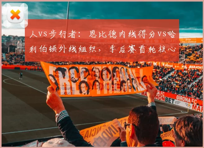 人vs步行者：恩比德内线得分vs哈利伯顿外线组织，季后赛首轮核心统治力对决