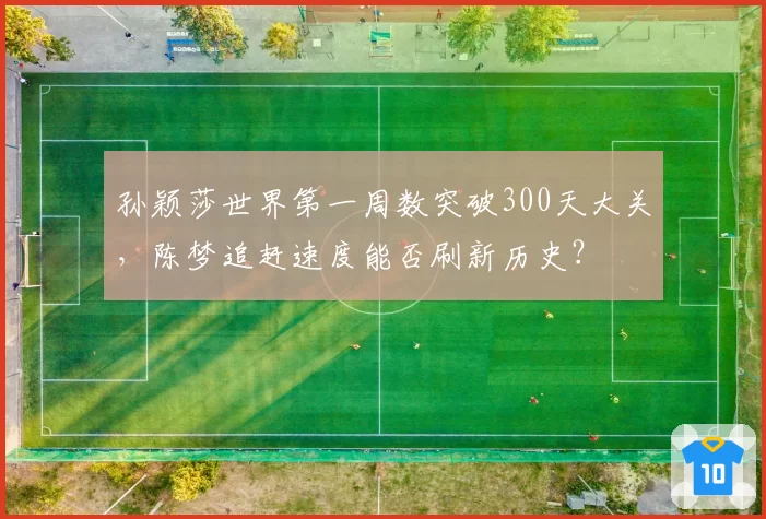 孙颖莎世界第一周数突破300天大关，陈梦追赶速度能否刷新历史？