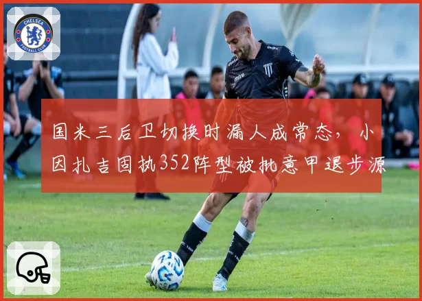 国米三后卫切换时漏人成常态，小因扎吉固执352阵型被批意甲退步源头
