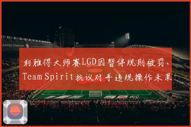 利雅得大师赛LGD因暂停规则被罚，Team Spirit抗议对手违规操作未果