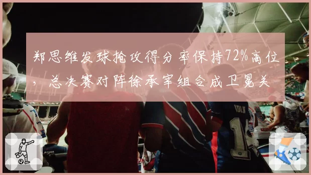 郑思维发球抢攻得分率保持72%高位,总决赛对阵徐承宰组合成卫冕关键