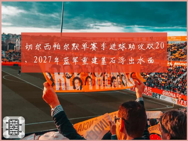 切尔西帕尔默单赛季进球助攻双20，2027年蓝军重建基石浮出水面