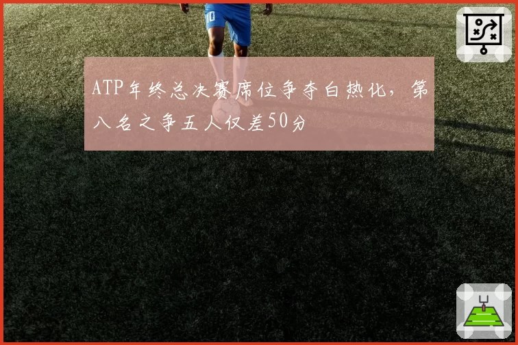 ATP年终总决赛席位争夺白热化，第八名之争五人仅差50分