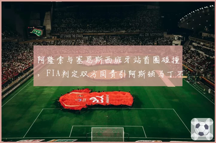 阿隆索与塞恩斯西班牙站首圈碰撞，FIA判定双方同责引阿斯顿马丁不满