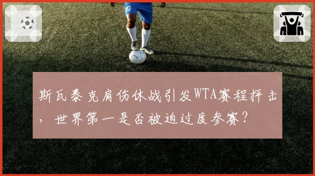 斯瓦泰克肩伤休战引发WTA赛程抨击，世界第一是否被迫过度参赛？