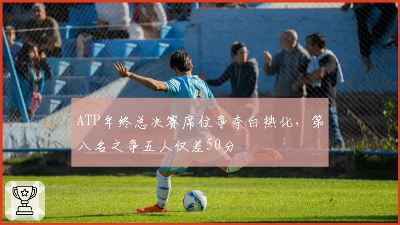 ATP年终总决赛席位争夺白热化，第八名之争五人仅差50分