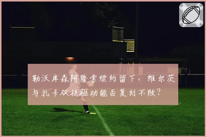勒沃库森阿隆索续约留下，维尔茨与扎卡双核驱动能否复刻不败？