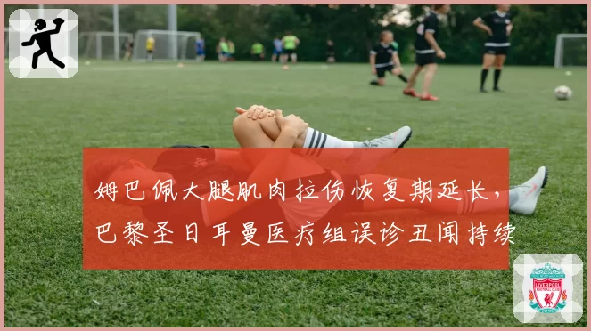 姆巴佩大腿肌肉拉伤恢复期延长，巴黎圣日耳曼医疗组误诊丑闻持续发酵