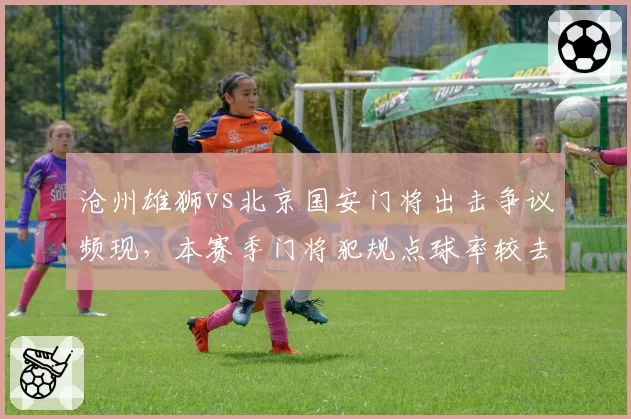 沧州雄狮vs北京国安门将出击争议频现，本赛季门将犯规点球率较去年上升15%