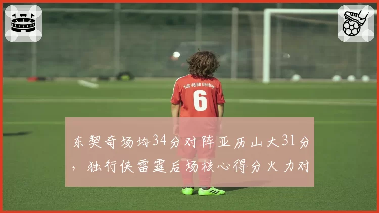 东契奇场均34分对阵亚历山大31分，独行侠雷霆后场核心得分火力对比