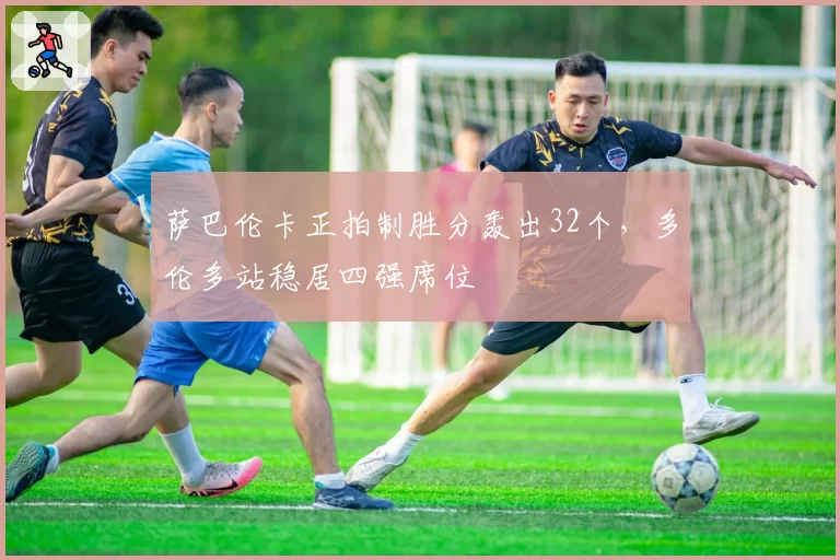 萨巴伦卡正拍制胜分轰出32个，多伦多站稳居四强席位
