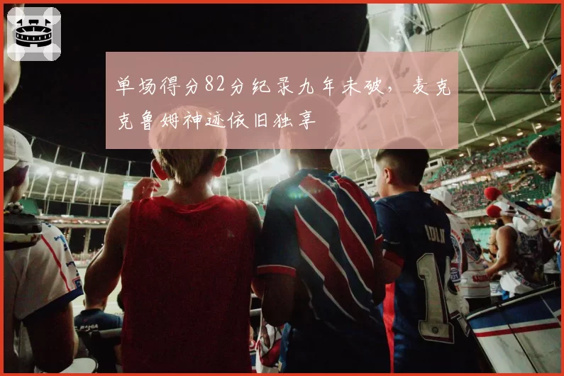 单场得分82分纪录九年未破,麦克克鲁姆神迹依旧独享