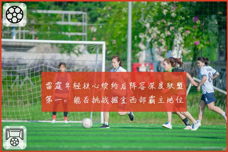 雷霆年轻核心续约后阵容深度联盟第一，能否挑战掘金西部霸主地位？