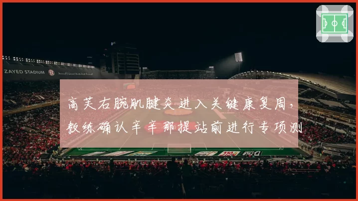 高芙右腕肌腱炎进入关键康复周，教练确认辛辛那提站前进行专项测试