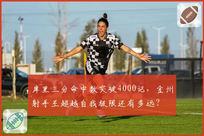 库里三分命中数突破4000记，金州射手王超越自我极限还有多远？