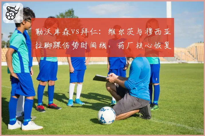 勒沃库森vs拜仁：维尔茨与穆西亚拉脚踝伤势时间线，药厂核心恢复更快