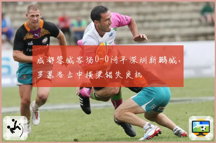 成都蓉城客场0-0闷平深圳新鹏城,罗慕洛击中横梁错失良机