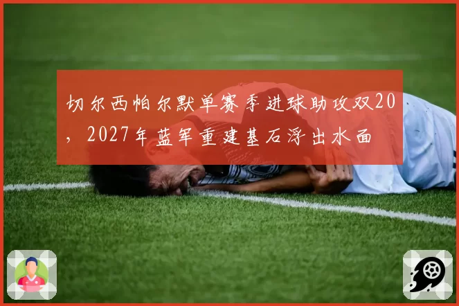 切尔西帕尔默单赛季进球助攻双20，2027年蓝军重建基石浮出水面