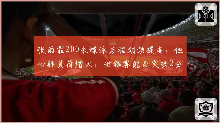 张雨霏200米蝶泳后程划频提高，但心肺负荷增大，世锦赛能否突破2分05秒？