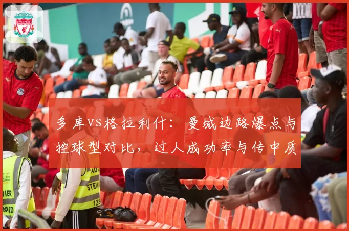 多库vs格拉利什：曼城边路爆点与控球型对比，过人成功率与传中质量