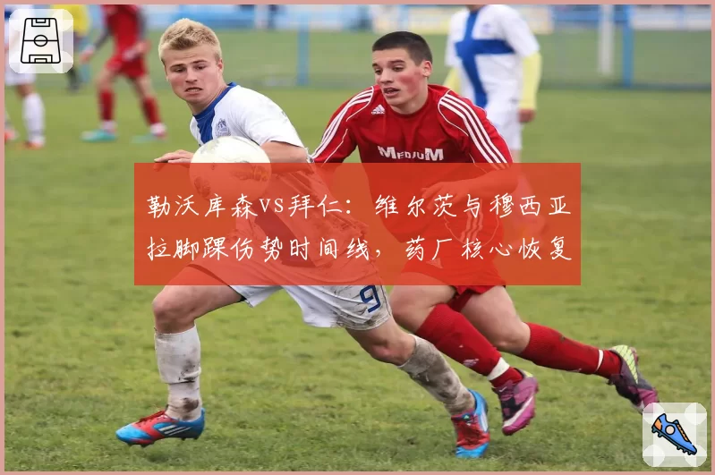 勒沃库森vs拜仁：维尔茨与穆西亚拉脚踝伤势时间线，药厂核心恢复更快