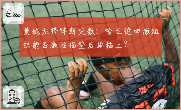 曼城无锋阵新变数：哈兰德回撤组织能否激活福登后排插上？
