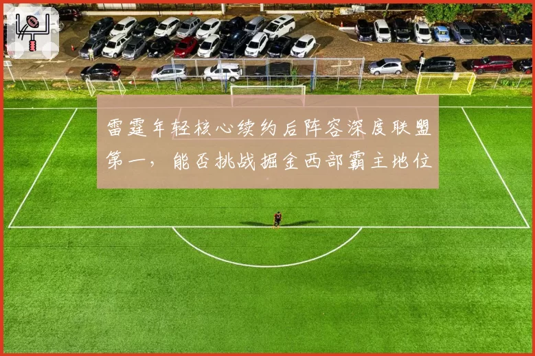雷霆年轻核心续约后阵容深度联盟第一，能否挑战掘金西部霸主地位？