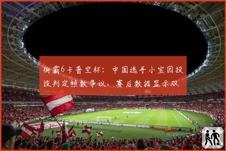 街霸6卡普空杯:中国选手小宝因投技判定帧数争议,赛后数据显示双方命中帧差仅1帧