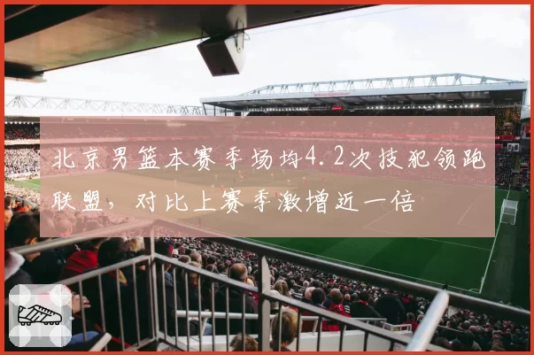 北京男篮本赛季场均4.2次技犯领跑联盟，对比上赛季激增近一倍