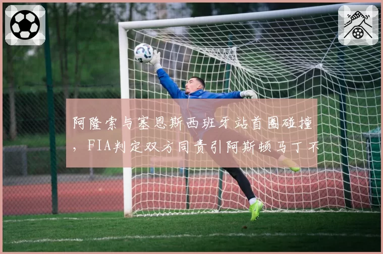 阿隆索与塞恩斯西班牙站首圈碰撞，FIA判定双方同责引阿斯顿马丁不满