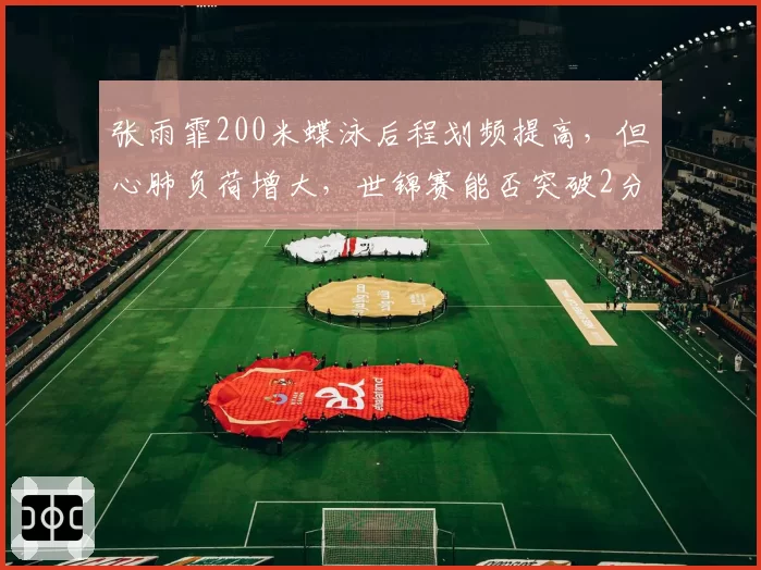 张雨霏200米蝶泳后程划频提高，但心肺负荷增大，世锦赛能否突破2分05秒？