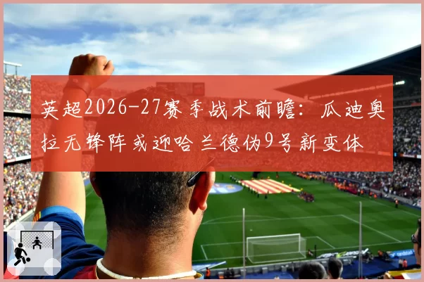 英超2026-27赛季战术前瞻：瓜迪奥拉无锋阵或迎哈兰德伪9号新变体