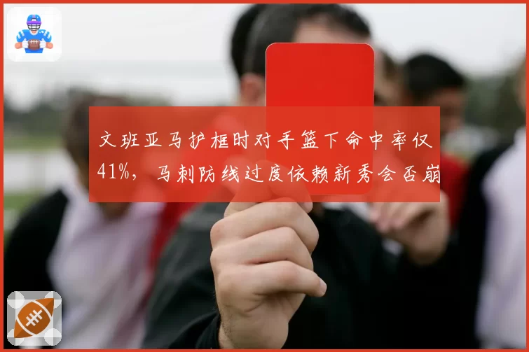 文班亚马护框时对手篮下命中率仅41%，马刺防线过度依赖新秀会否崩盘？